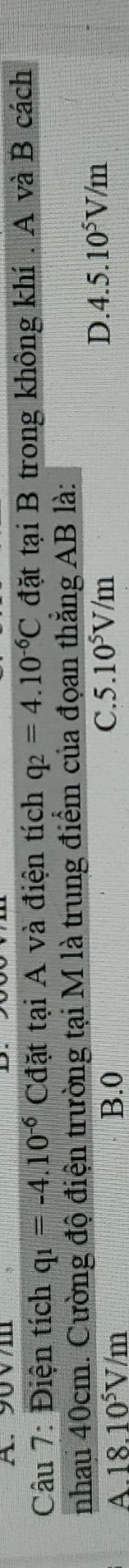 A、 90V
Câu 7: Điện tích q_1=-4.10^(-6) C Cđặt tại A và điện tích q_2=4.10^(-6)C đặt tại B trong không khí . A và B cách
nhau 40cm. Cường độ điện trường tại M là trung điểm của đọan thẳng AB là:
A. 18.10^5V/m B. 0 C. 5.10^5V/m D. 4.5.10^5V/m