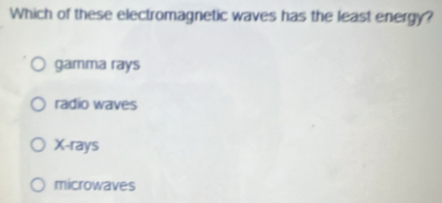 Which of these electromagnetic waves has the least energy?
gamma rays
radio waves
X -rays
microwaves