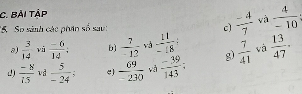 BÀI tập 
5. So sánh các phân số sau: c)  (-4)/7  và  4/-10 
a)  3/14  và  (-6)/14 ; b)  7/-12  và  11/-18 ;  13/47 . 
g)  7/41  và 
d)  (-8)/15  và  5/-24 ; e)  69/-230  và  (-39)/143  :