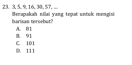 23. 3, 5, 9, 16, 30, 57, ...
Berapakah nilai yang tepat untuk mengisi
barisan tersebut?
A. 81
B. 91
C. 101
D. 111