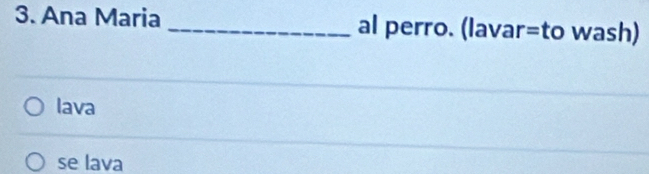 Ana Maria _al perro. (lavar=to wash)
lava
se lava