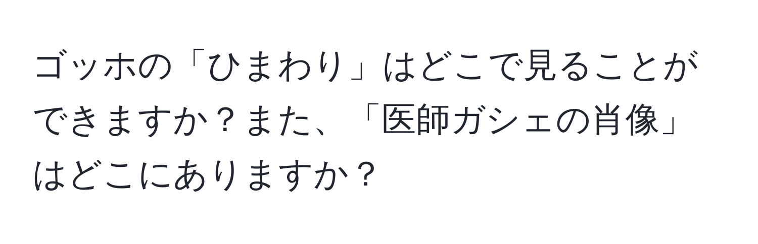 ゴッホの「ひまわり」はどこで見ることができますか？また、「医師ガシェの肖像」はどこにありますか？