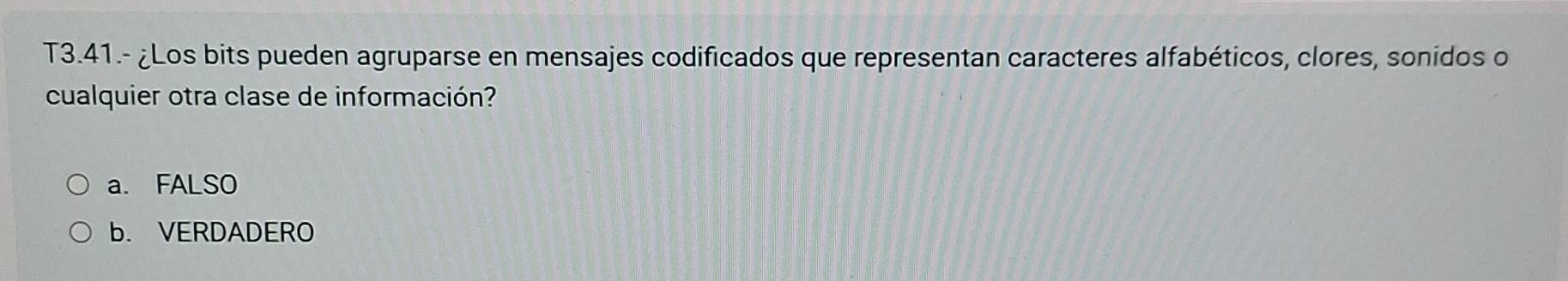 T3.41.- ¿Los bits pueden agruparse en mensajes codificados que representan caracteres alfabéticos, clores, sonidos o
cualquier otra clase de información?
a. FALSO
b. VERDADERO