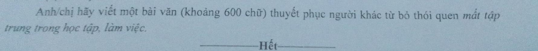 Anh/chị hãy viết một bài văn (khoảng 600 chữ) thuyết phục người khác từ bỏ thói quen mắt tập 
trung trong học tập, làm việc. 
_Hết_