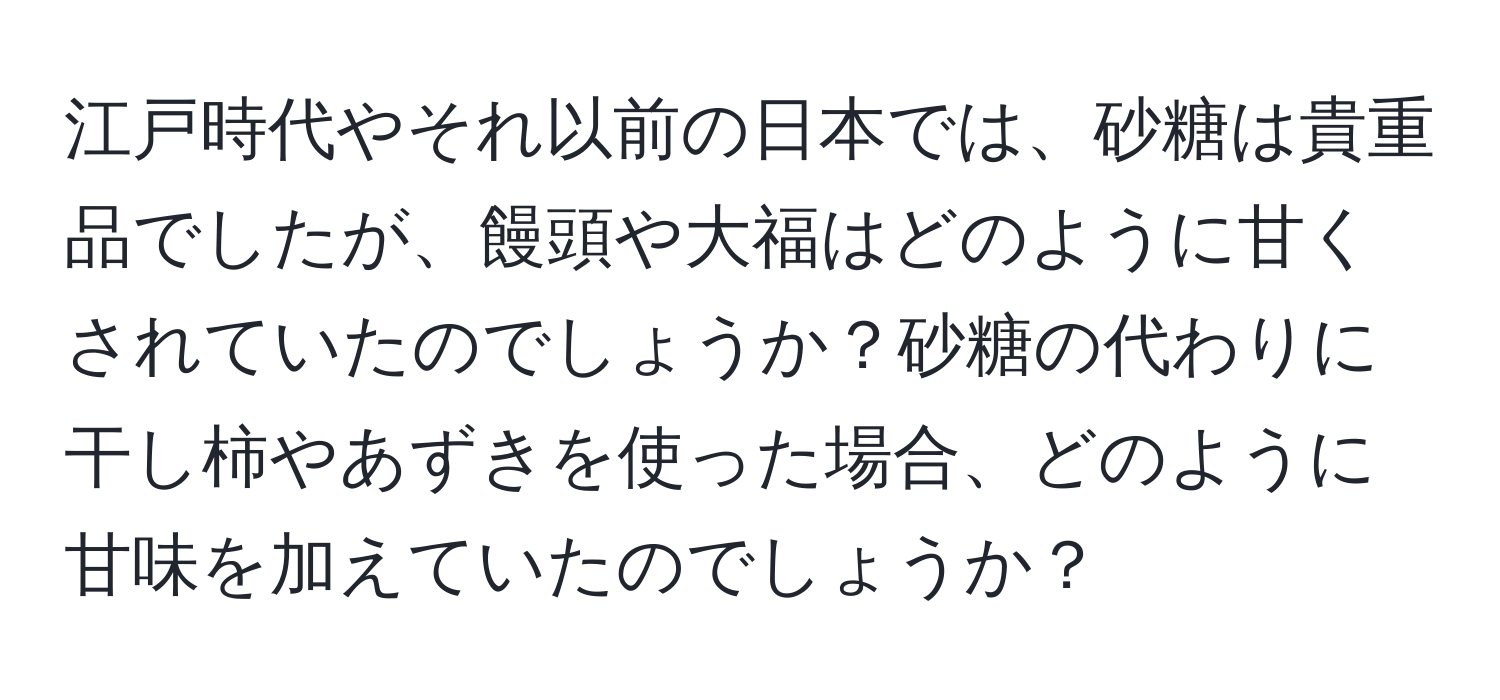 江戸時代やそれ以前の日本では、砂糖は貴重品でしたが、饅頭や大福はどのように甘くされていたのでしょうか？砂糖の代わりに干し柿やあずきを使った場合、どのように甘味を加えていたのでしょうか？