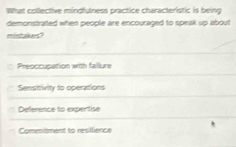 What colective mindfulness practice characteristic is being
demonstrated when people are encouraged to speak up about
mistakes?
Preoccupation with fallure
Sensituvity to operations
Deference to expertise
Commitment to resilience