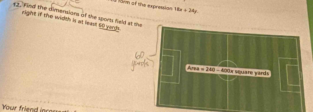 form of the expression 18x+24y.
12. Find the dimensions of the sports fi
right if the width is at least 60 yards
Your friend incor