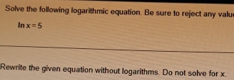 Solve the following logarithmic equation. Be sure to reject any valu 
In x=5
Rewrite the given equation without logarithms. Do not solve for x.