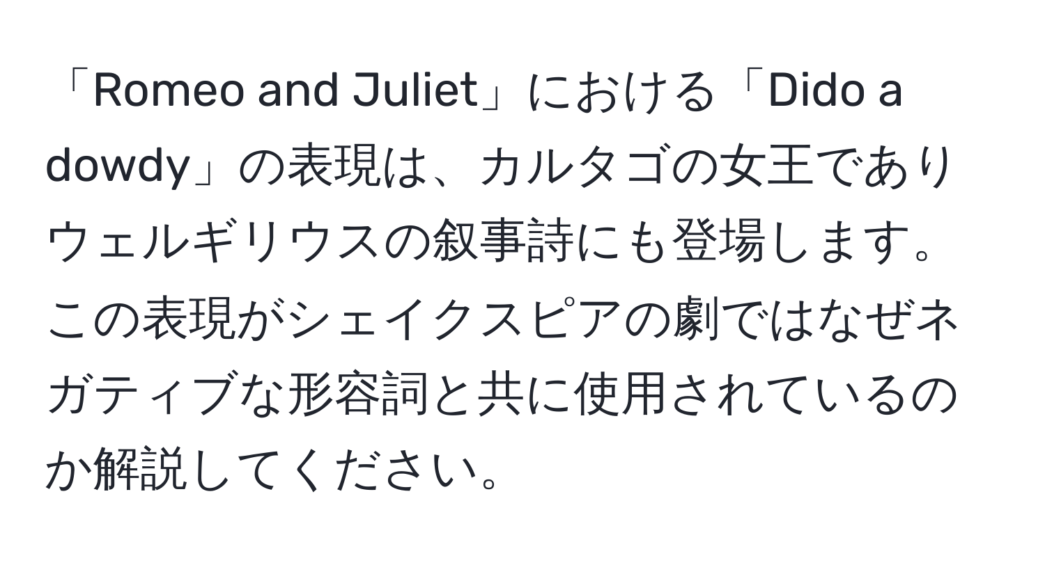 「Romeo and Juliet」における「Dido a dowdy」の表現は、カルタゴの女王でありウェルギリウスの叙事詩にも登場します。この表現がシェイクスピアの劇ではなぜネガティブな形容詞と共に使用されているのか解説してください。