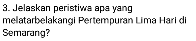 Jelaskan peristiwa apa yang 
melatarbelakangi Pertempuran Lima Hari di 
Semarang?