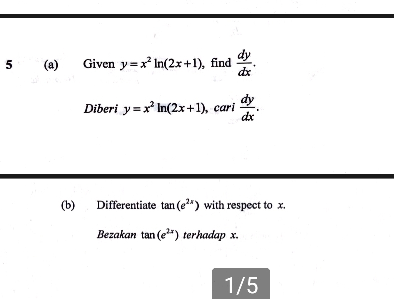 5 (a) Given y=x^2ln (2x+1) , find  dy/dx . 
Diberi y=x^2ln (2x+1) , cari  dy/dx . 
(b) Differentiate tan (e^(2x)) with respect to x. 
Bezakan tan (e^(2x)) terhadap x. 
1/5