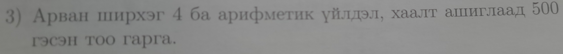 Арван ширхэг 4 ба арифметик уйлдэл, хаалт ашиглаад 500
гэcэн тоо гapra.