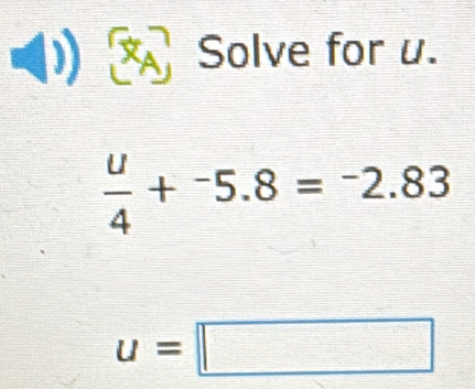 Solve for u.
 u/4 +^-5.8=^-2.83
u=□