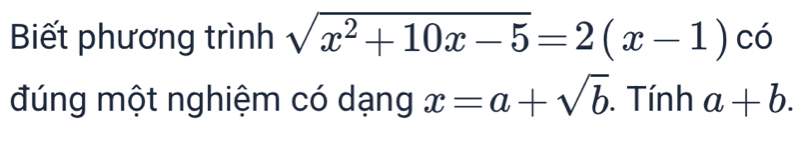 Biết phương trình sqrt(x^2+10x-5)=2(x-1) có 
đúng một nghiệm có dạng x=a+sqrt(b). Tính a+b.