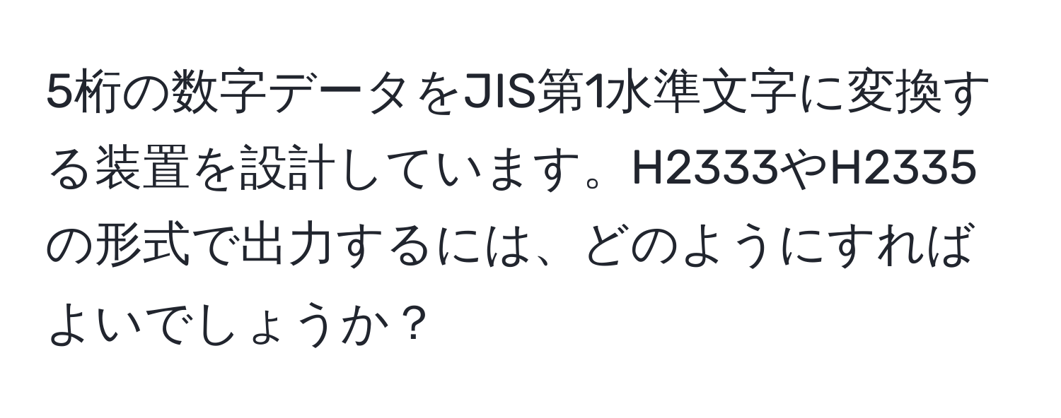 5桁の数字データをJIS第1水準文字に変換する装置を設計しています。H2333やH2335の形式で出力するには、どのようにすればよいでしょうか？