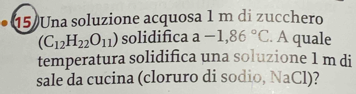 (15) Una soluzione acquosa 1 m di zucchero
(C_12H_22O_11) solidifica a-1,86°C. A quale 
temperatura solidifica una soluzione 1 m di 
sale da cucina (cloruro di sodio, NaCl)?