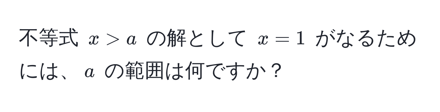 不等式 $x > a$ の解として $x = 1$ がなるためには、$a$ の範囲は何ですか？