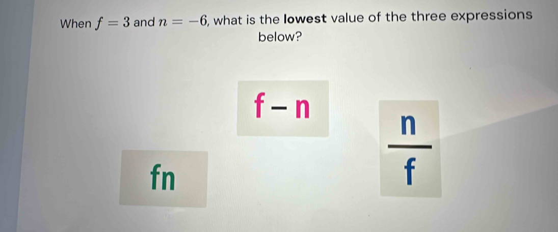 When f=3 and n=-6 5, what is the lowest value of the three expressions
below?
f-n
fn
 n/f 