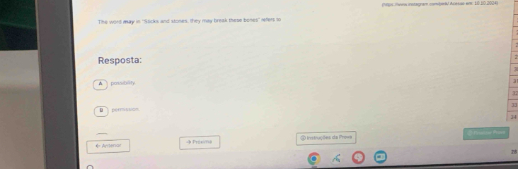 (https://www.instagram.com/pink/ Acesso em: 10.10.2024)
The word may in "Sticks and stones, they may break these bones" refers to
Resposta:
3
Apossibility.
3
32
33
B permission
34
← Anterior Próxima ④ Instruções da Prova ① Pruelzar Prseo
28