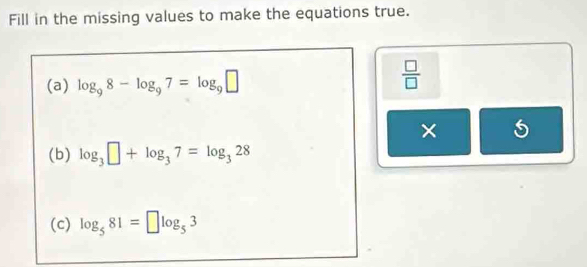 Fill in the missing values to make the equations true. 
(a) log _98-log _97=log _9□
 □ /□   
× 5 
(b) log _3□ +log _37=log _328
(c) log _581=□ log _53