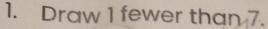 Draw 1 fewer than 7.