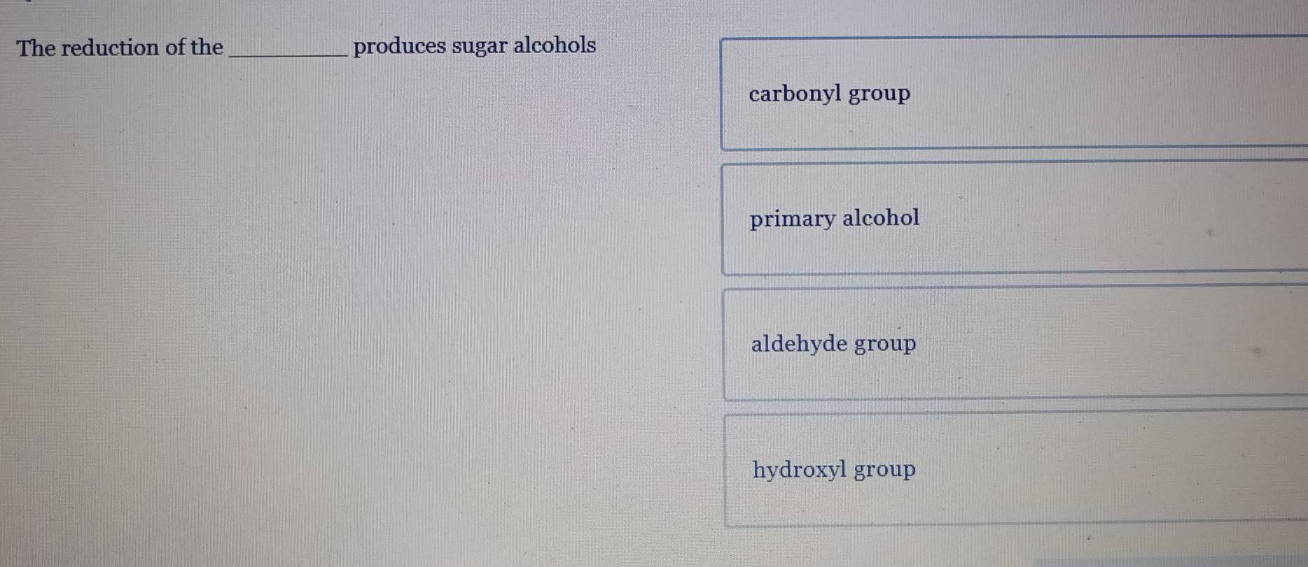 The reduction of the _produces sugar alcohols
carbonyl group
primary alcohol
aldehyde group
hydroxyl group