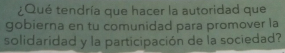 ¿Qué tendría que hacer la autoridad que 
gobierna en tu comunidad para promover la 
solidaridad y la participación de la sociedad?