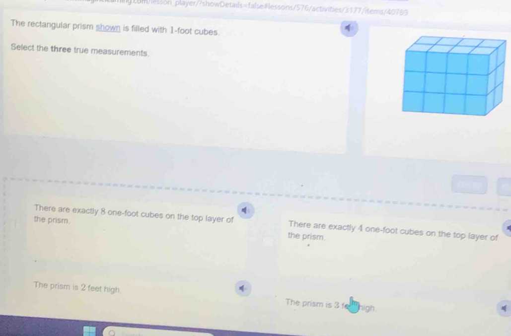 1-foot cubes.
Select the three true measurements.
There are exactly 8 one-foot cubes on the top layer of There are exactly 4 one-foot cubes on the top layer of
the prism. the prism.
The prism is 2 feet high. The prism is 3 f high.