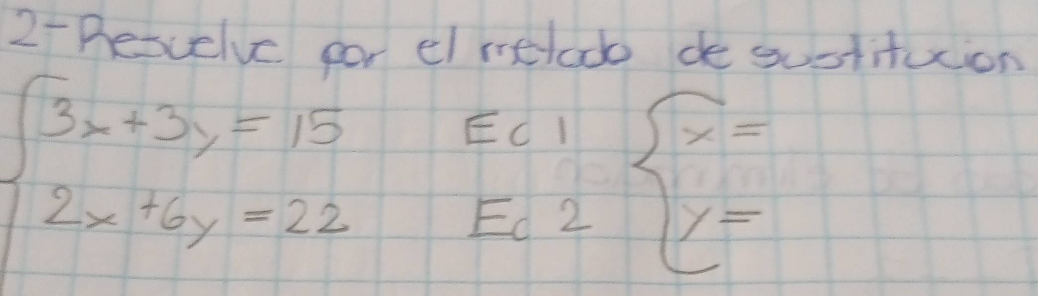 2- Bescelve for el melad de sustituion
beginarrayl 3x+3y=15 2x+6y=22endarray.
beginarrayr EC1| EC2|Y=endarray