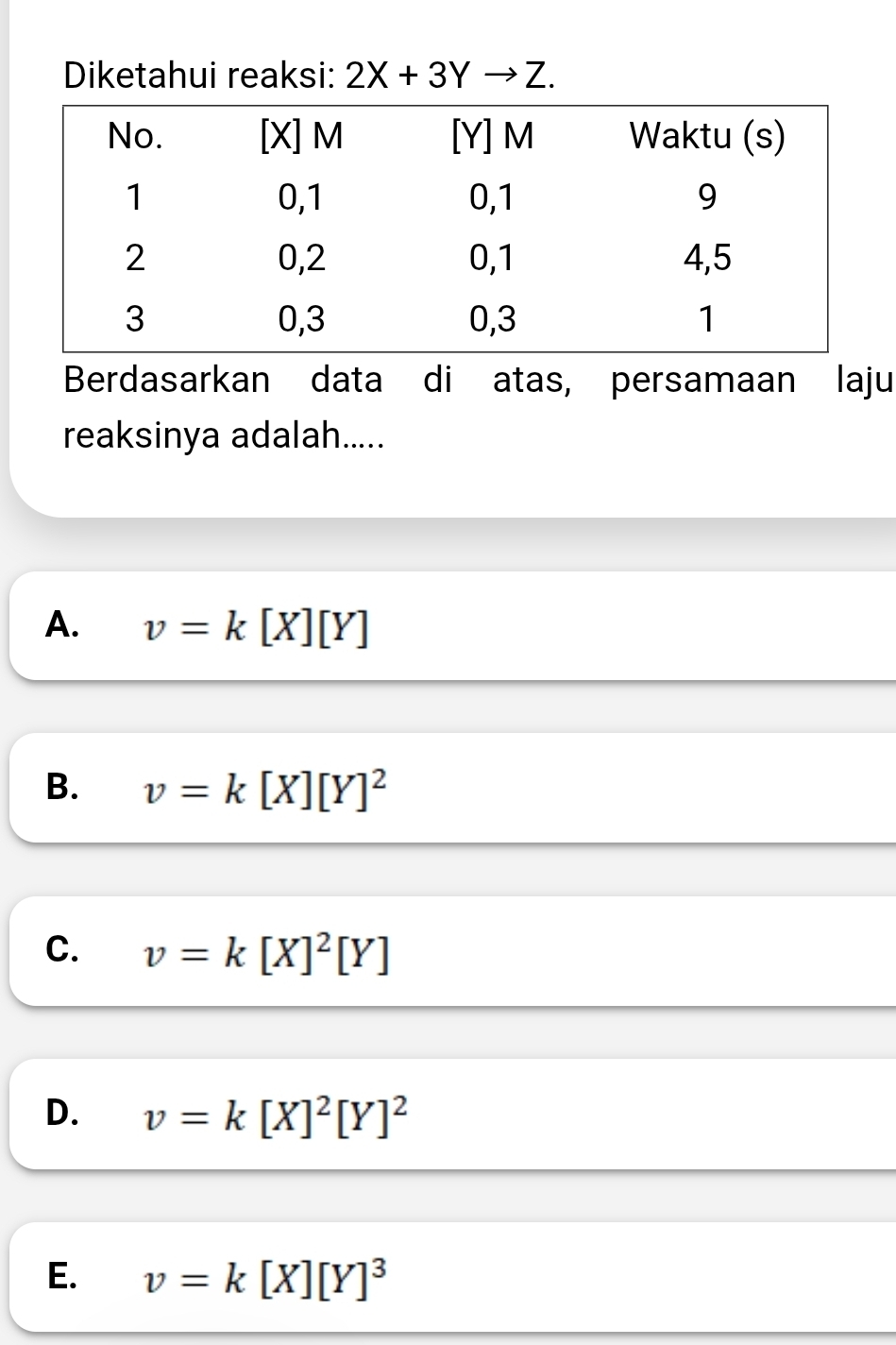 Diketahui reaksi: 2X+3Yto Z. 
Berdasarkan data di atas, persamaan laju
reaksinya adalah.....
A. v=k[X][Y I
B. v=k[X][Y]^2
C. v=k[X]^2[Y]
D. v=k[X]^2[Y]^2
E. v=k[X][Y]^3