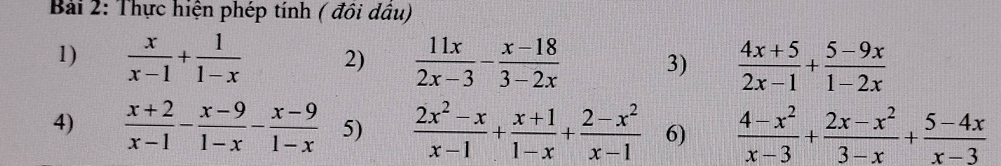 Thực hiện phép tính ( đôi dâu) 
1)  x/x-1 + 1/1-x 
2)  11x/2x-3 - (x-18)/3-2x 
3)  (4x+5)/2x-1 + (5-9x)/1-2x 
4)  (x+2)/x-1 - (x-9)/1-x - (x-9)/1-x  5)  (2x^2-x)/x-1 + (x+1)/1-x + (2-x^2)/x-1  6)  (4-x^2)/x-3 + (2x-x^2)/3-x + (5-4x)/x-3 