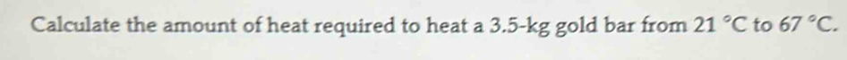 Calculate the amount of heat required to heat a 3.5-kg gold bar from 21°C to 67°C.