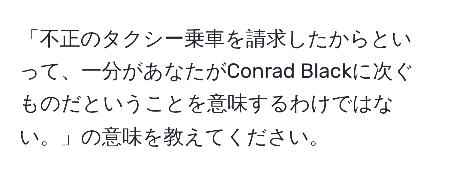 「不正のタクシー乗車を請求したからといって、一分があなたがConrad Blackに次ぐものだということを意味するわけではない。」の意味を教えてください。