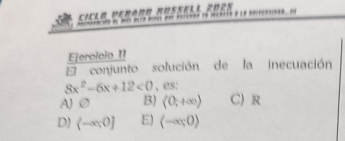 bderreación dl més deur ridel due decearo ye mocrese e le rriderciaad, iil
Ejeroicio II
El conjunto solución de la inecuación
8x^2-6x+12<0</tex> , es:
A) σ B) <0;+∈fty ) C R
D)  -∈fty ,0] E) langle -∈fty ;0rangle