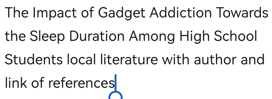 The Impact of Gadget Addiction Towards 
the Sleep Duration Among High School 
Students local literature with author and 
link of references