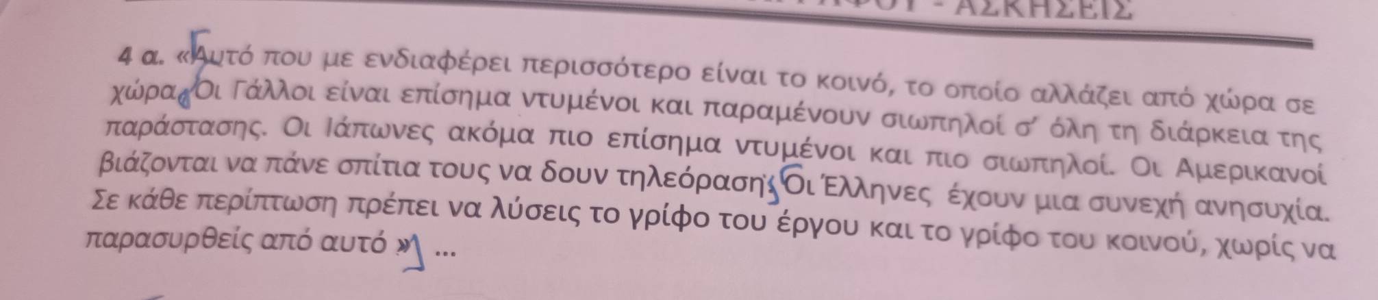 AZΚHZEIZ 
4 α. κΆυτό που με ενδιαφέρει περισσότερο είναι το κοινό, το οποίο αλλάζει από χώρρα σε
χώραηΟιΓάλλοι είναι επίσημα ντυμένοι και παραμένουν σιωπηλοί σ όληοτη διάρκκεια της 
ταράστασης. Οι Ιάπωνες ακόμα πιο επίσημα ντυμένοικαιοπιο σιωπηλοί. Οι ΑμίερικΚανοί 
βιάζονται να πάνε σπίτια τους να δουν τηλεόρασηςΟι Ελληνεςαοέχουν μια συνεχή ανησυχία. 
Σε κάθεαπτεραίπατρωνσηαπρίέίπει να λύόίσειςα το γρίφο του έργου καια τοαργρίφο του κοινούας χωνρίς να
παρασυρθείς από αυτό η ...