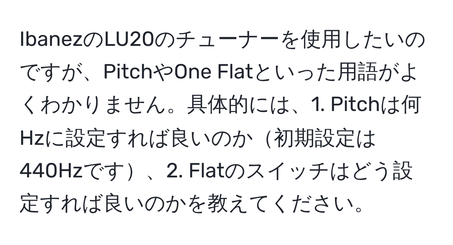 IbanezのLU20のチューナーを使用したいのですが、PitchやOne Flatといった用語がよくわかりません。具体的には、1. Pitchは何Hzに設定すれば良いのか初期設定は440Hzです、2. Flatのスイッチはどう設定すれば良いのかを教えてください。