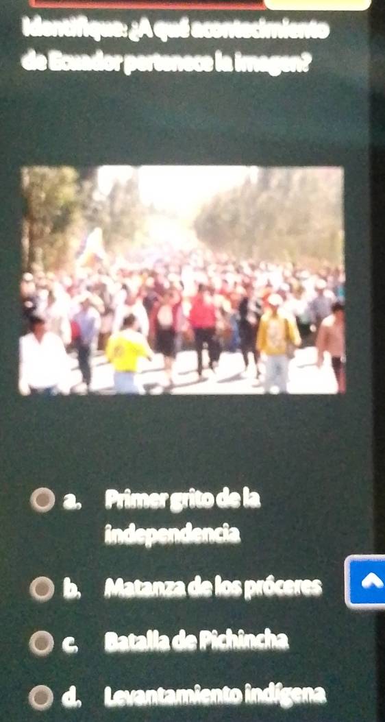 Identifique: ¿A qué acontecimiento
de Ecuador pertenece la imagen?
a. Primer grito de la
independencia
b. Matanza de los próceres
c. Batalla de Pichincha
d. Levantamiento indígena