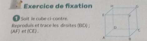 Exercice de fixation 
1 Soit le cube ci-contre. 
Reproduis et trace les droites (BD) ; 
(AF) et (CE) .
A B