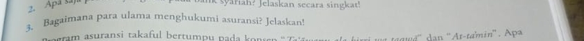 Apá saja 
Jak syariah? Jelaskan secara singkat! 
3. Bagaimana para ulama menghukumi asuransi? Jelaskan! 
arm asuransi takaful bertump u pada konsan T u ag wé '' dan ''Ar-tamin'' . Apa