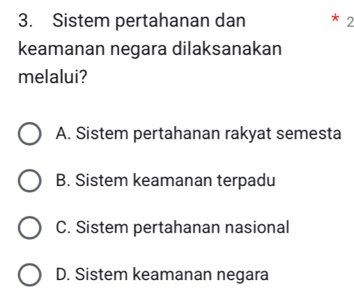 Sistem pertahanan dan * 2
keamanan negara dilaksanakan
melalui?
A. Sistem pertahanan rakyat semesta
B. Sistem keamanan terpadu
C. Sistem pertahanan nasional
D. Sistem keamanan negara