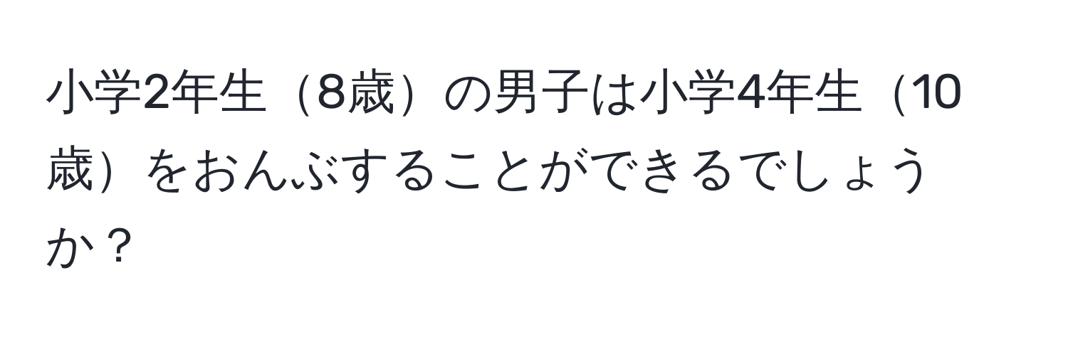 小学2年生8歳の男子は小学4年生10歳をおんぶすることができるでしょうか？