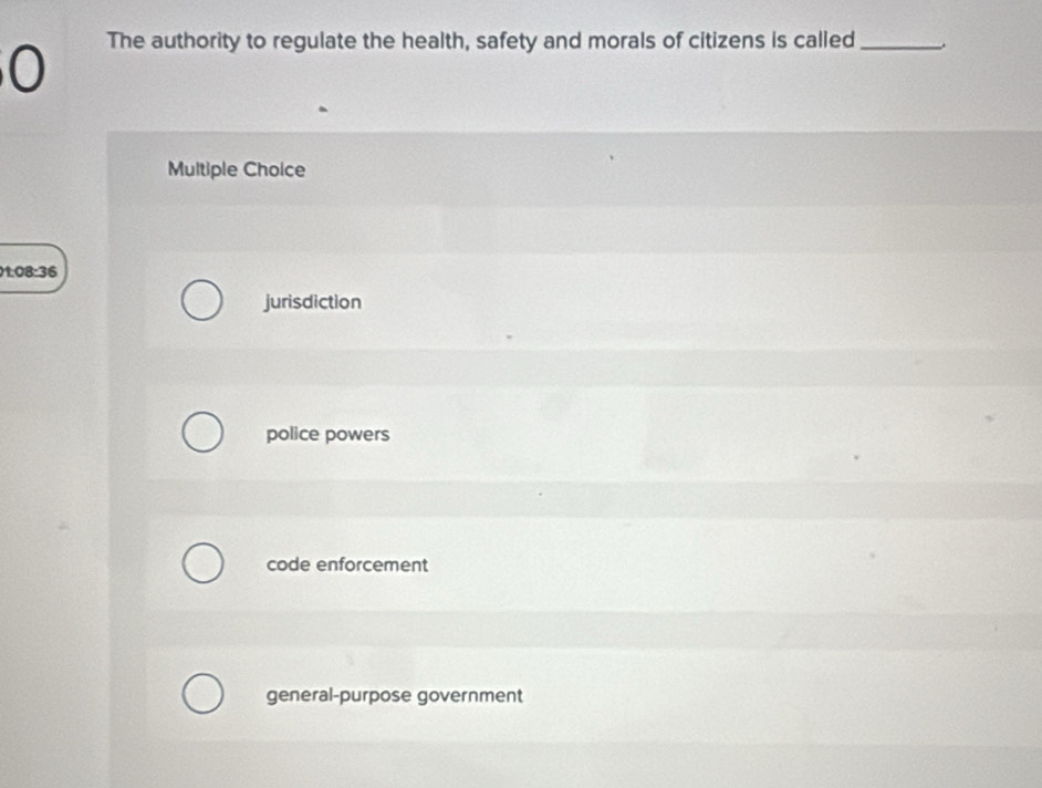 The authority to regulate the health, safety and morals of citizens is called_
Multiple Choice
01:08:36
jurisdiction
police powers
code enforcement
general-purpose government