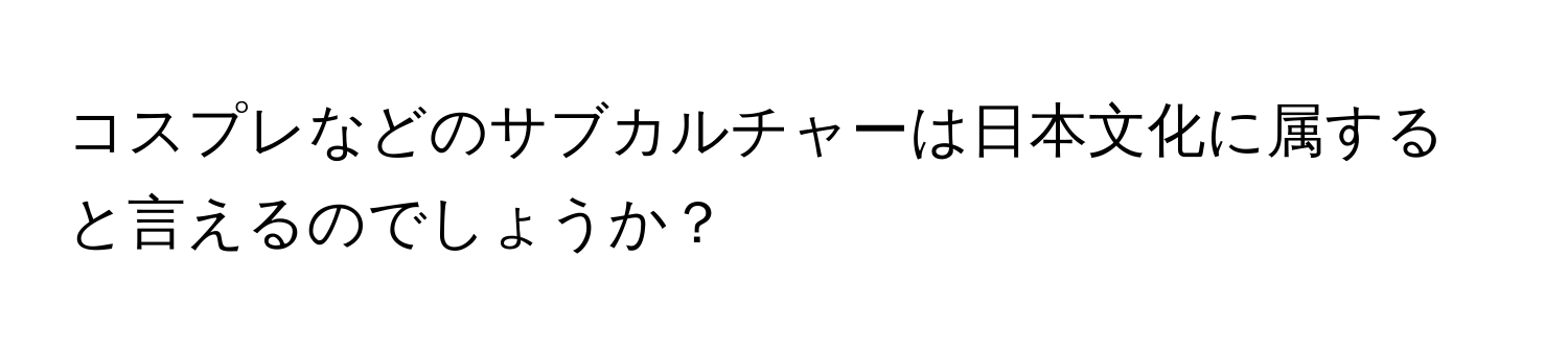 コスプレなどのサブカルチャーは日本文化に属すると言えるのでしょうか？