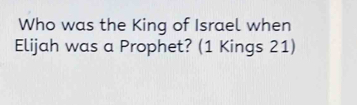 Who was the King of Israel when 
Elijah was a Prophet? (1 Kings 21)