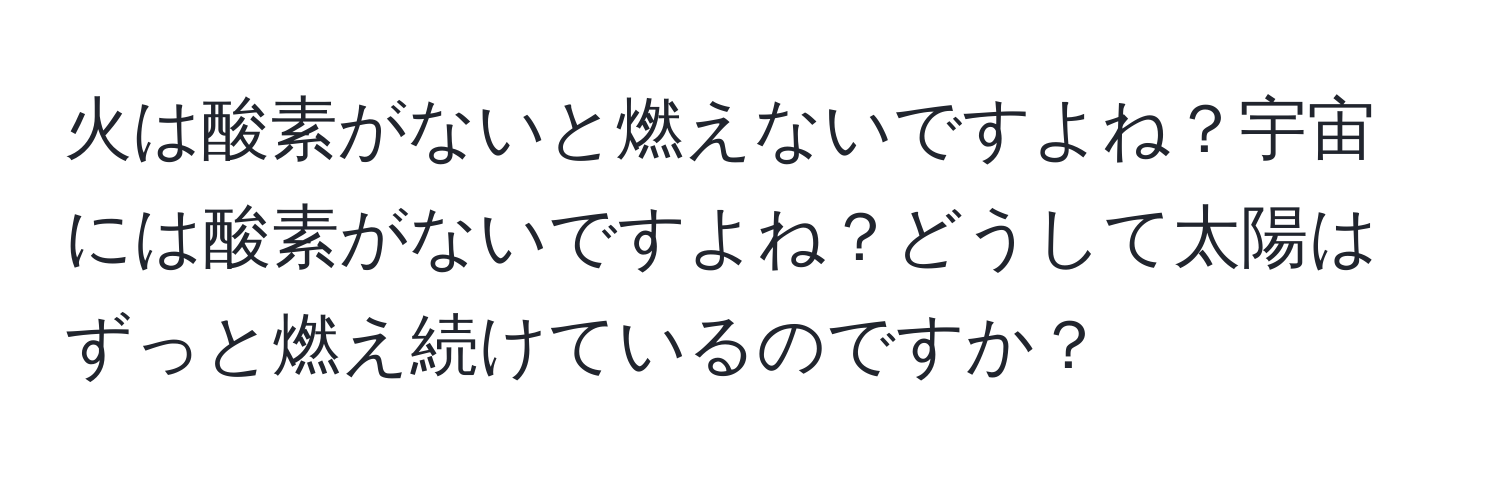 火は酸素がないと燃えないですよね？宇宙には酸素がないですよね？どうして太陽はずっと燃え続けているのですか？