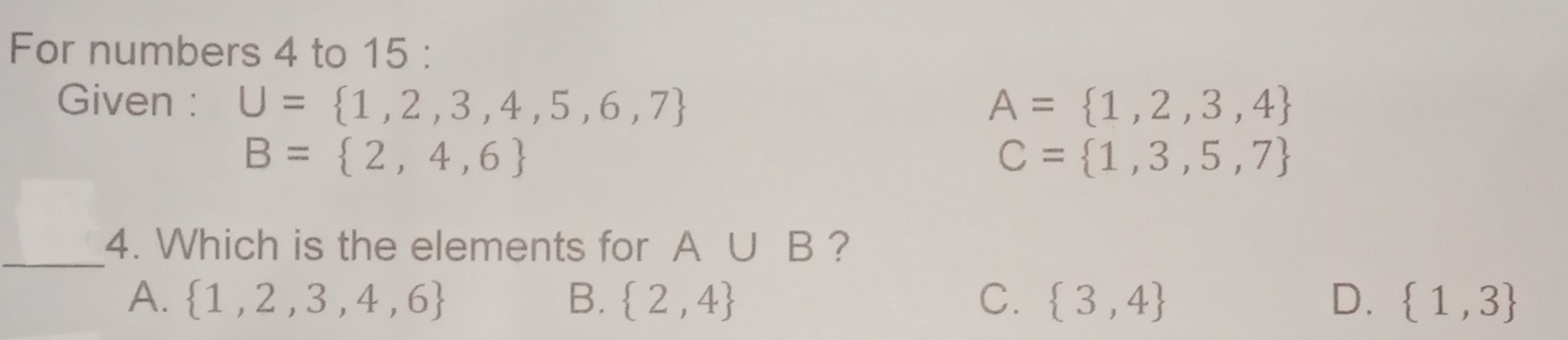 For numbers 4 to 15 :
Given : U= 1,2,3,4,5,6,7 A= 1,2,3,4
B= 2,4,6
C= 1,3,5,7
_4. Which is the elements for A∪ B ?
A.  1,2,3,4,6 B.  2,4 C.  3,4 D.  1,3