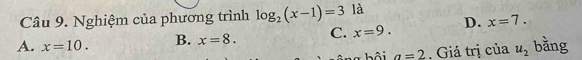 Nghiệm của phương trình log _2(x-1)=3 là
A. x=10. B. x=8. C. x=9. D. x=7. 
T h ộ a=2. Giá trị của u_2 bằng