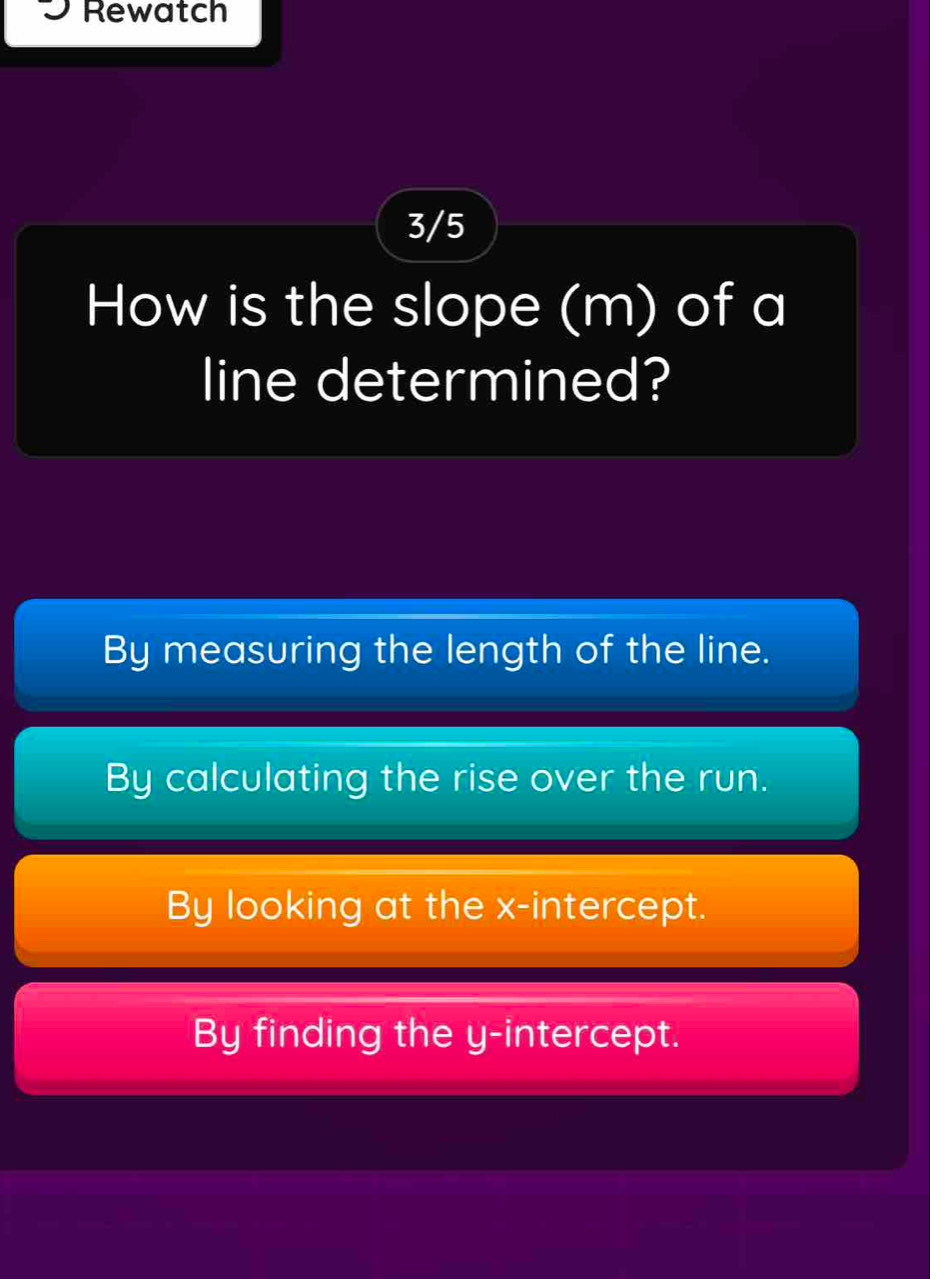 Rewatch
3/5
How is the slope (m) of a
line determined?
By measuring the length of the line.
By calculating the rise over the run.
By looking at the x-intercept.
By finding the y-intercept.