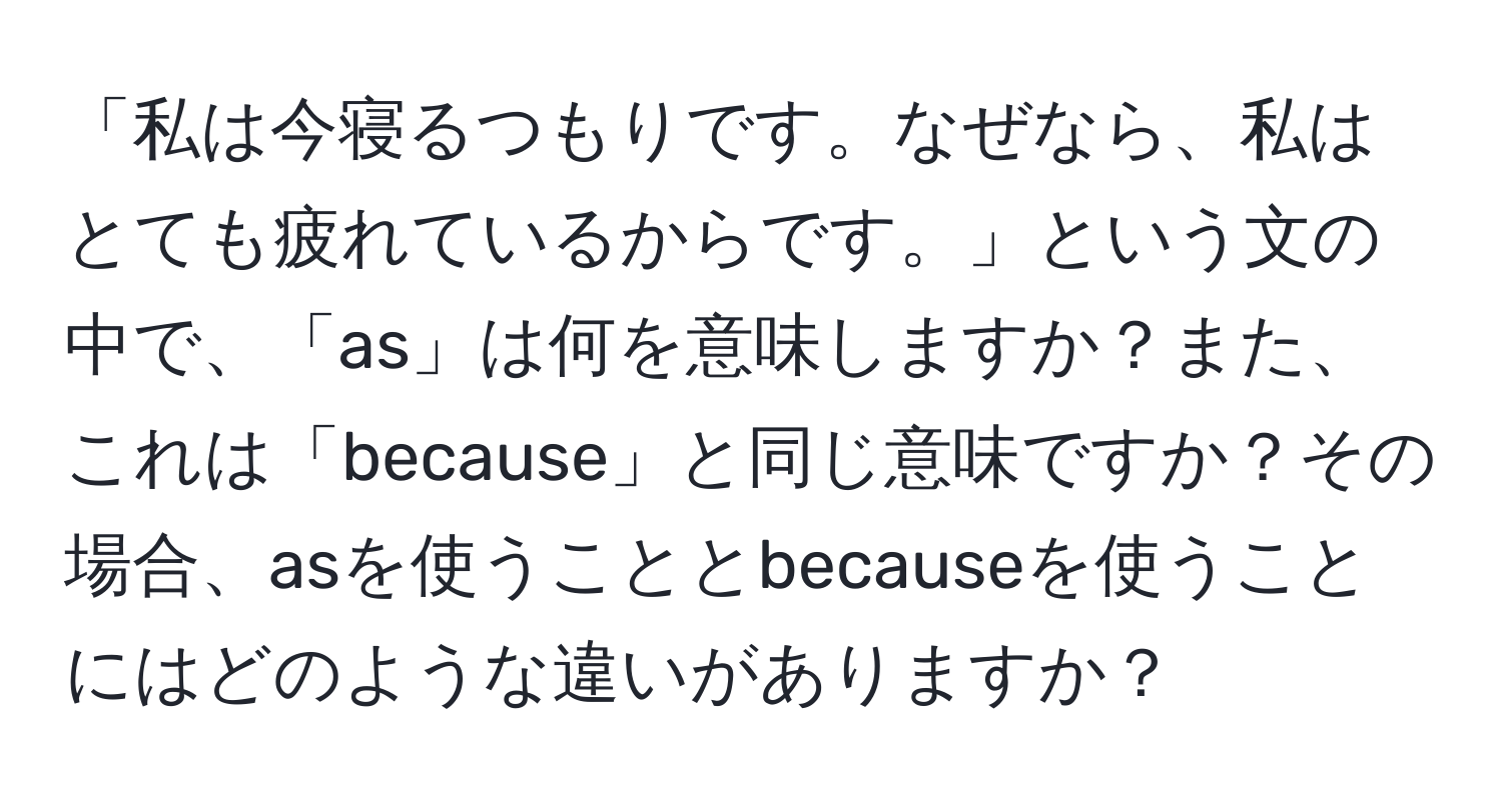 「私は今寝るつもりです。なぜなら、私はとても疲れているからです。」という文の中で、「as」は何を意味しますか？また、これは「because」と同じ意味ですか？その場合、asを使うこととbecauseを使うことにはどのような違いがありますか？